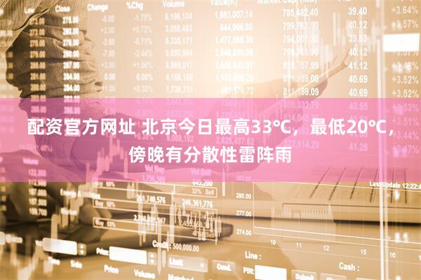 配资官方网址 北京今日最高33℃，最低20℃，傍晚有分散性雷阵雨