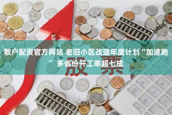 散户配资官方网站 老旧小区改造年度计划“加速跑” 多省份开工率超七成