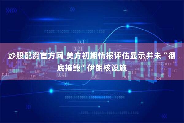 炒股配资官方网 美方初期情报评估显示并未“彻底摧毁”伊朗核设施