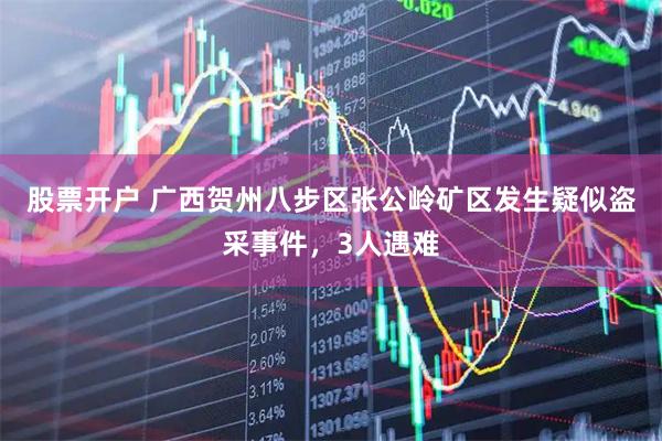 股票开户 广西贺州八步区张公岭矿区发生疑似盗采事件，3人遇难