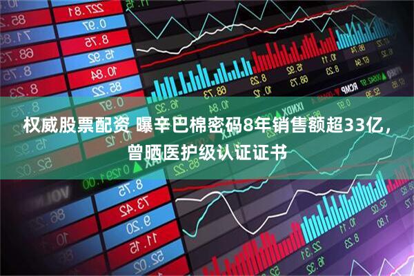 权威股票配资 曝辛巴棉密码8年销售额超33亿，曾晒医护级认证证书