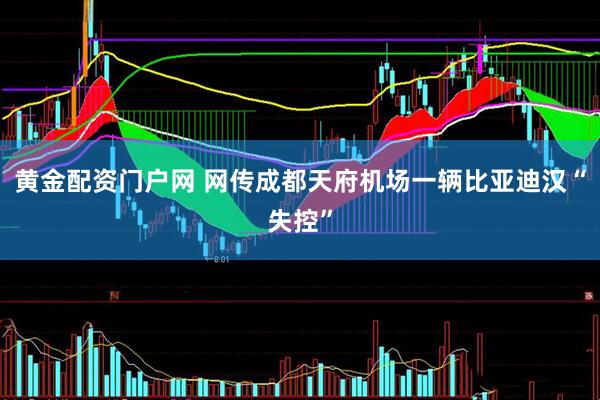 黄金配资门户网 网传成都天府机场一辆比亚迪汉“失控”