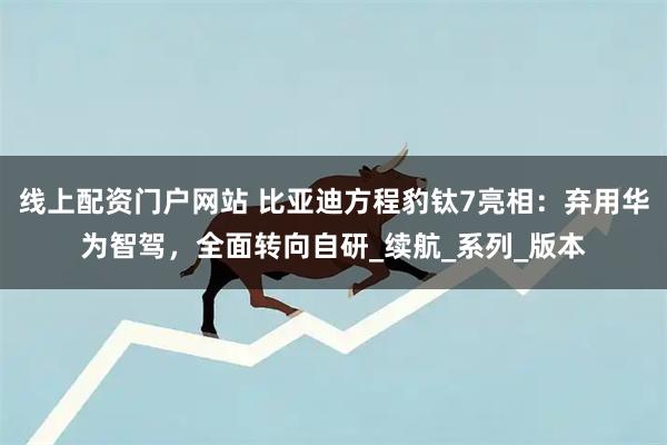 线上配资门户网站 比亚迪方程豹钛7亮相：弃用华为智驾，全面转向自研_续航_系列_版本