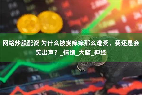 网络炒股配资 为什么被挠痒痒那么难受，我还是会笑出声？_情绪_大脑_神经