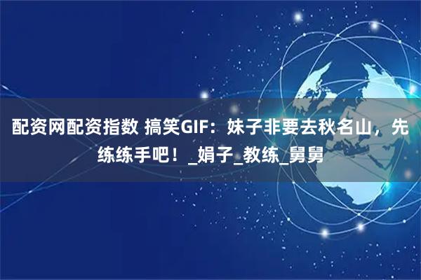 配资网配资指数 搞笑GIF：妹子非要去秋名山，先练练手吧！_娟子_教练_舅舅