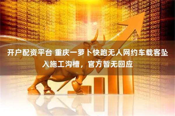 开户配资平台 重庆一萝卜快跑无人网约车载客坠入施工沟槽，官方暂无回应