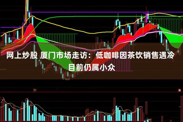 网上炒股 厦门市场走访：低咖啡因茶饮销售遇冷 目前仍属小众