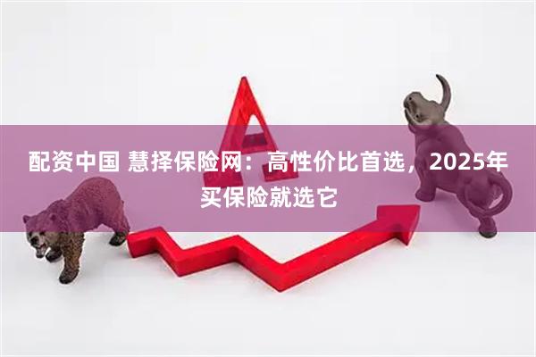 配资中国 慧择保险网：高性价比首选，2025年买保险就选它