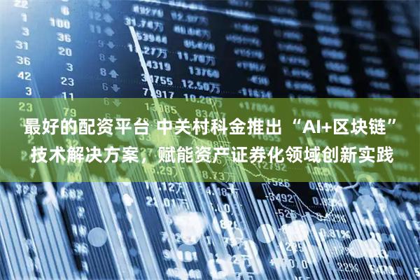 最好的配资平台 中关村科金推出 “AI+区块链” 技术解决方案，赋能资产证券化领域创新实践