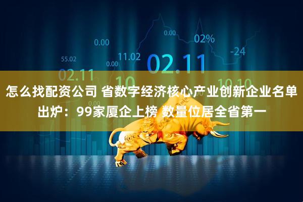 怎么找配资公司 省数字经济核心产业创新企业名单出炉：99家厦企上榜 数量位居全省第一