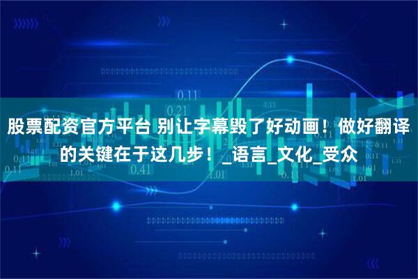 股票配资官方平台 别让字幕毁了好动画！做好翻译的关键在于这几步！_语言_文化_受众