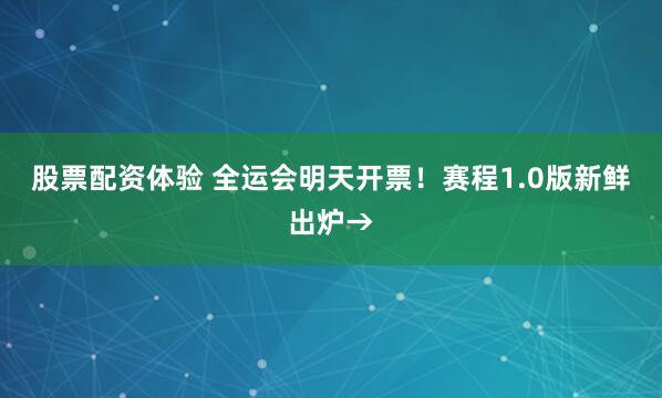 股票配资体验 全运会明天开票！赛程1.0版新鲜出炉→