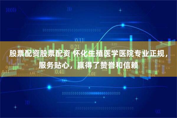 股票配资股票配资 怀化生殖医学医院专业正规，服务贴心，赢得了赞誉和信赖