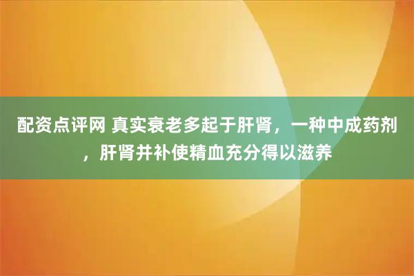 配资点评网 真实衰老多起于肝肾,一种中成药剂,肝肾并补使精血充分得以滋养