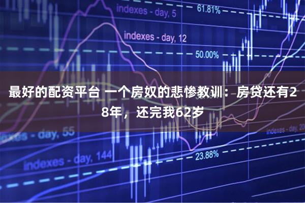 最好的配资平台 一个房奴的悲惨教训：房贷还有28年，还完我62岁