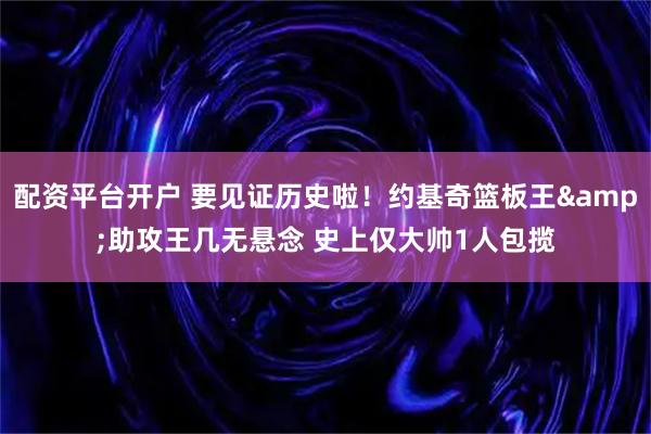 配资平台开户 要见证历史啦!约基奇篮板王&助攻王几无悬念 史上仅大帅1人包揽