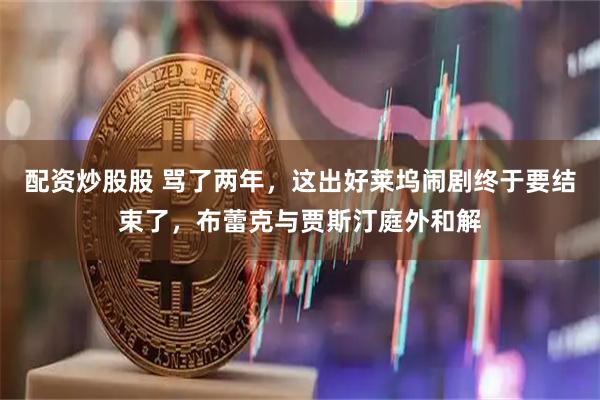 配资炒股股 骂了两年，这出好莱坞闹剧终于要结束了，布蕾克与贾斯汀庭外和解