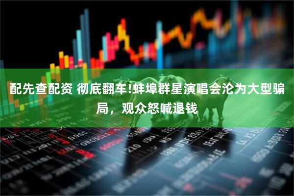 配先查配资 彻底翻车!蚌埠群星演唱会沦为大型骗局，观众怒喊退钱