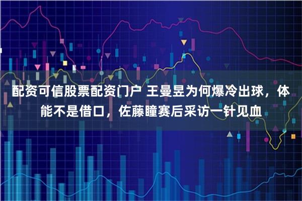 配资可信股票配资门户 王曼昱为何爆冷出球,体能不是借口,佐藤瞳赛后采访一针见血