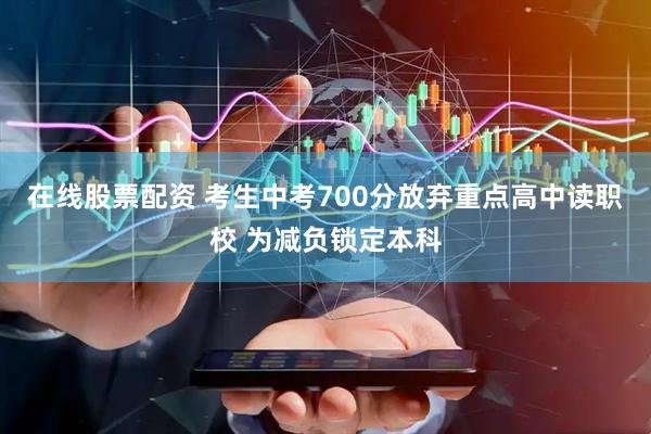 在线股票配资 考生中考700分放弃重点高中读职校 为减负锁定本科