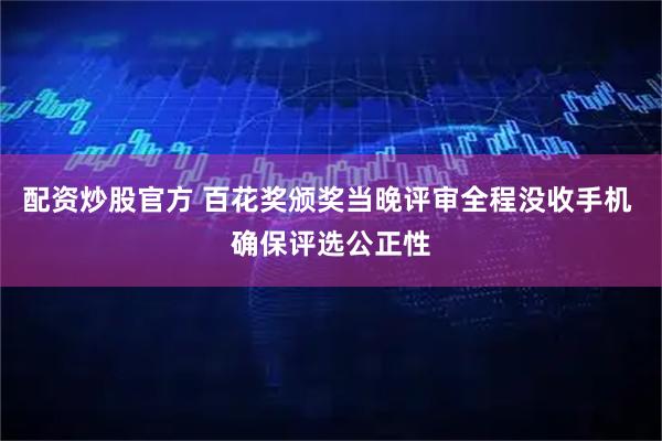 配资炒股官方 百花奖颁奖当晚评审全程没收手机 确保评选公正性