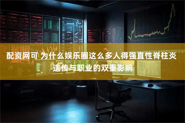 配资网可 为什么娱乐圈这么多人得强直性脊柱炎 遗传与职业的双重影响